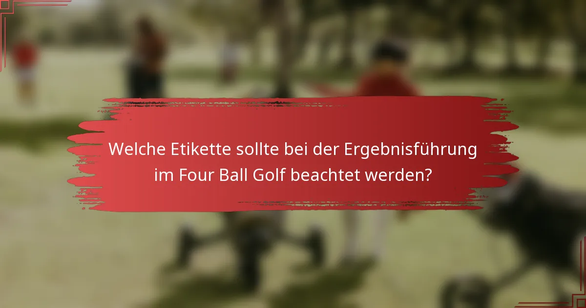 Welche Etikette sollte bei der Ergebnisführung im Four Ball Golf beachtet werden?