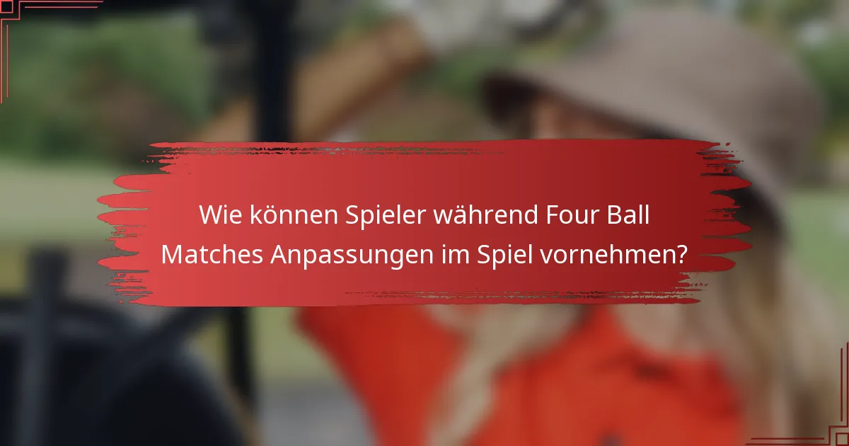Wie können Spieler während Four Ball Matches Anpassungen im Spiel vornehmen?
